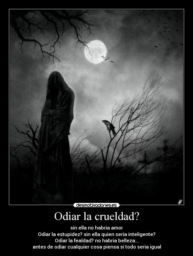Odiar la crueldad? - sin ella no habria amor
Odiar la estupidez? sin ella quien seria inteligente?
Odiar la fealdad? no habria belleza...
antes de odiar cualquier cosa piensa si todo seria igual