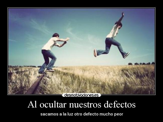 Al ocultar nuestros defectos - sacamos a la luz otro defecto mucho peor