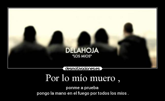 Por lo mío muero , - ponme a prueba 
pongo la mano en el fuego por todos los míos .