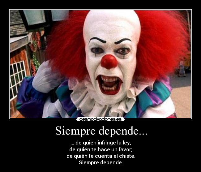 Siempre depende... - ... de quién infringe la ley;
de quién te hace un favor;
de quién te cuenta el chiste.
Siempre depende.