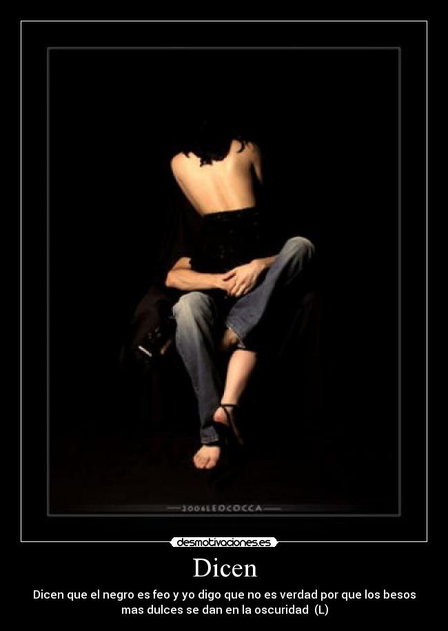 Dicen - Dicen que el negro es feo y yo digo que no es verdad por que los besos
mas dulces se dan en la oscuridad (L)