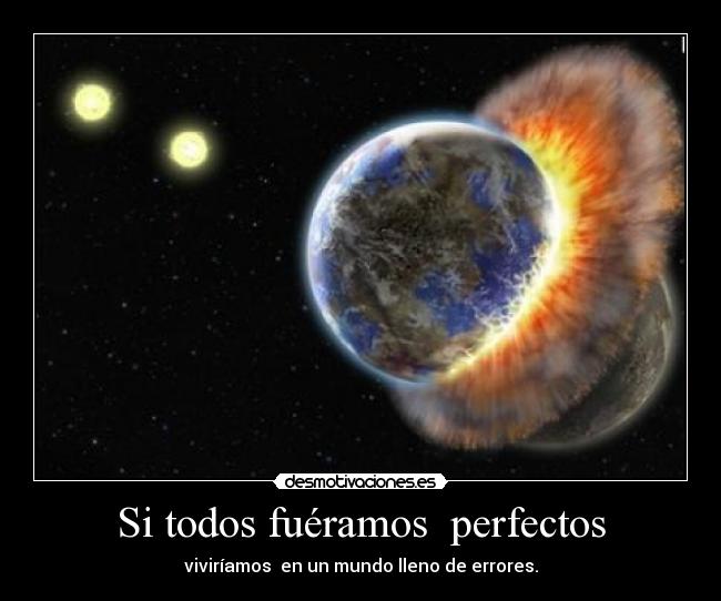 Si todos fuéramos  perfectos - viviríamos  en un mundo lleno de errores.