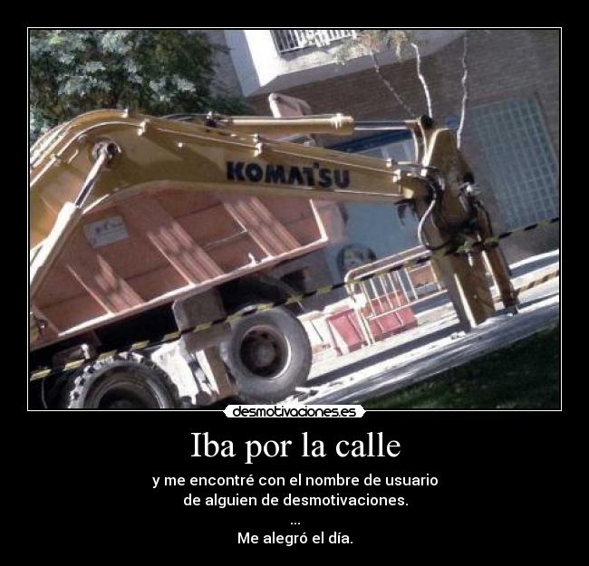 Iba por la calle - y me encontré con el nombre de usuario
de alguien de desmotivaciones.
...
Me alegró el día.