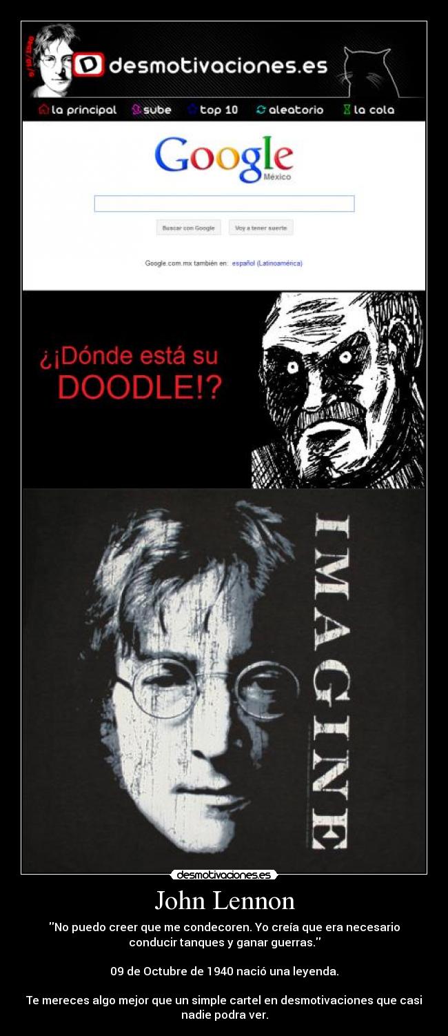 John Lennon - No puedo creer que me condecoren. Yo creía que era necesario
conducir tanques y ganar guerras.

09 de Octubre de 1940 nació una leyenda.

Te mereces algo mejor que un simple cartel en desmotivaciones que casi
nadie podra ver.