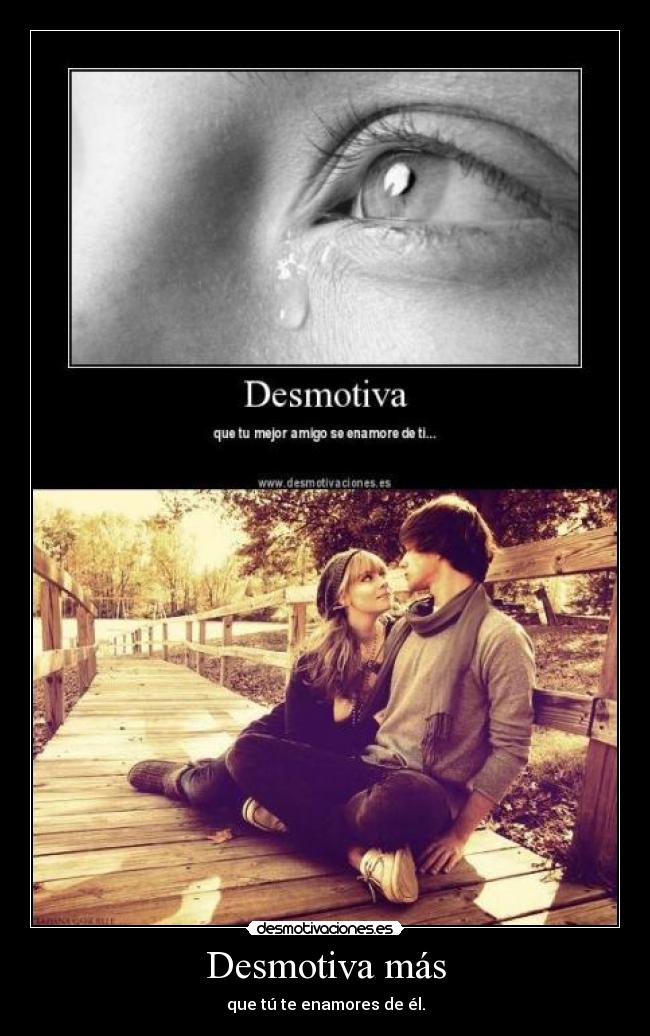 Desmotiva más - que tú te enamores de él.