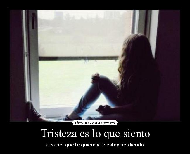 Tristeza es lo que siento - al saber que te quiero y te estoy perdiendo.
