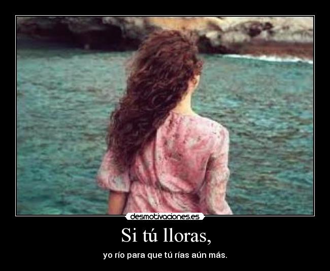Si tú lloras, - yo río para que tú rías aún más.