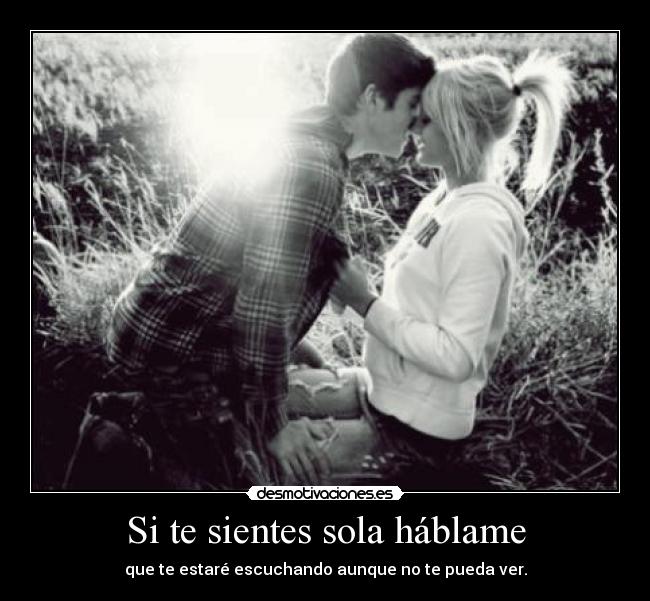Si te sientes sola háblame - que te estaré escuchando aunque no te pueda ver.
