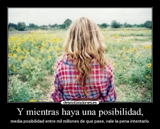 Y mientras haya una posibilidad, - media posibilidad entre mil millones de que pase, vale la pena intentarlo.