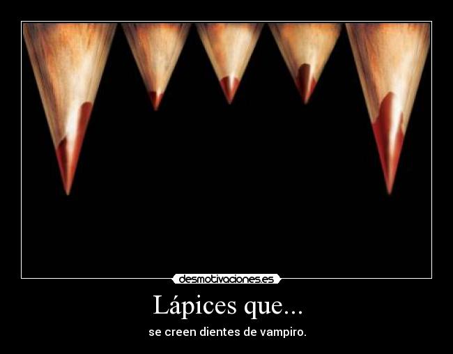 Lápices que... - se creen dientes de vampiro.