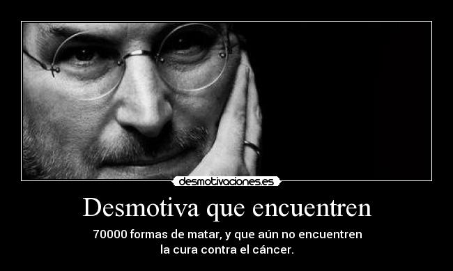 Desmotiva que encuentren - 70000 formas de matar, y que aún no encuentren
la cura contra el cáncer.