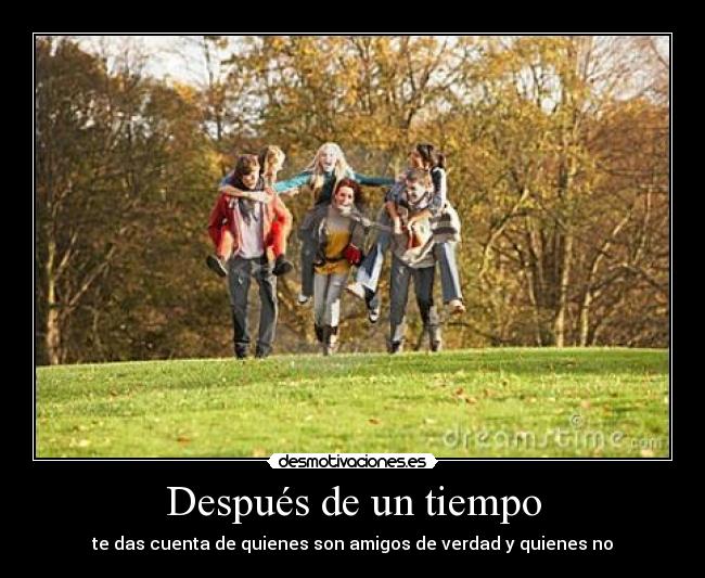 Después de un tiempo - te das cuenta de quienes son amigos de verdad y quienes no