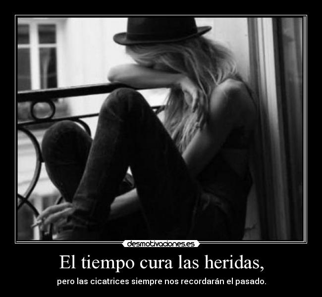 El tiempo cura las heridas, - pero las cicatrices siempre nos recordarán el pasado.