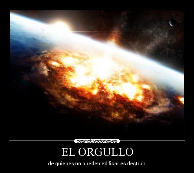 EL ORGULLO - de quienes no pueden edificar es destruir.