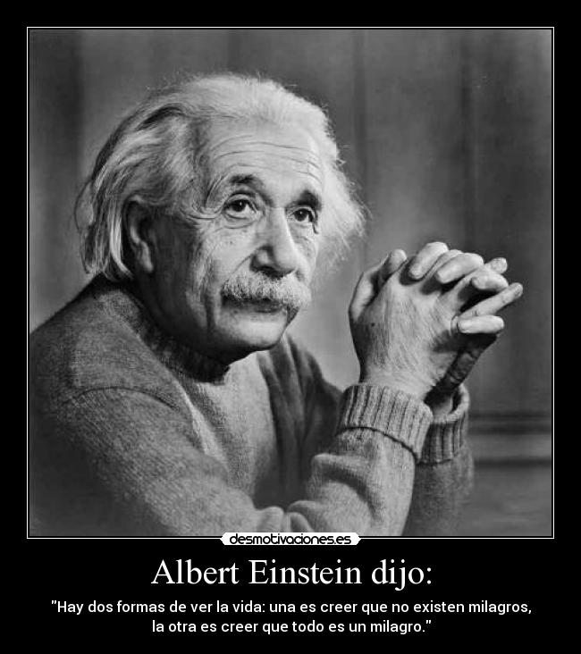 Albert Einstein dijo: - Hay dos formas de ver la vida: una es creer que no existen milagros,
la otra es creer que todo es un milagro.