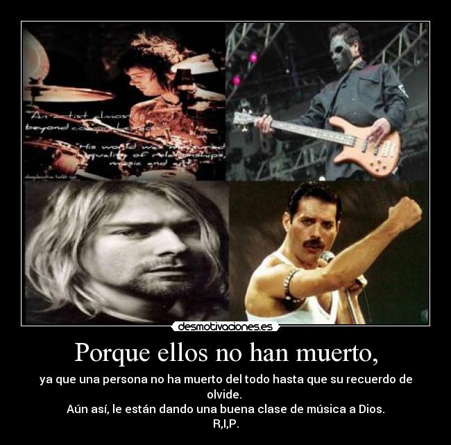 Porque ellos no han muerto, - ya que una persona no ha muerto del todo hasta que su recuerdo de olvide. 
Aún así, le están dando una buena clase de música a Dios.
R,I,P.