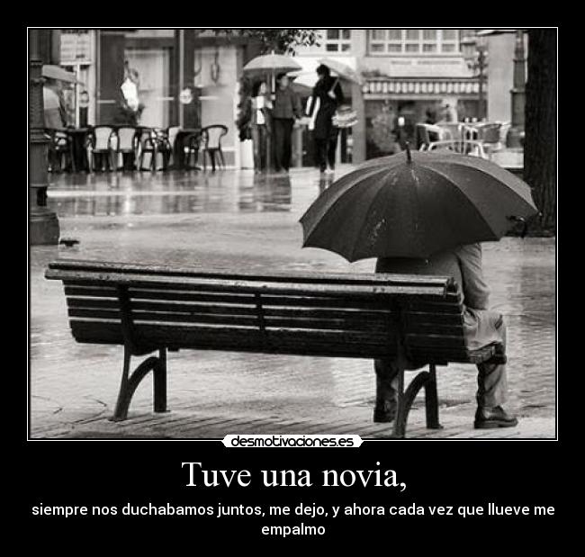 Tuve una novia, - siempre nos duchabamos juntos, me dejo, y ahora cada vez que llueve me empalmo