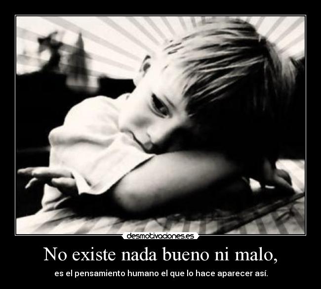 No existe nada bueno ni malo, -