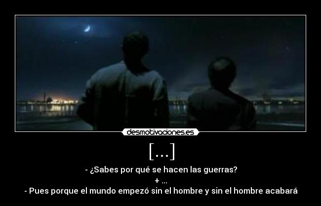 [...] - - ¿Sabes por qué se hacen las guerras?
+ ...
- Pues porque el mundo empezó sin el hombre y sin el hombre acabará