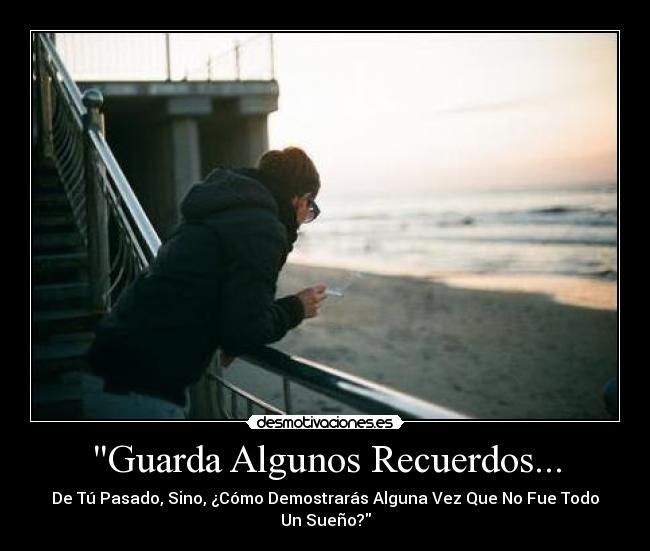 Guarda Algunos Recuerdos... - De Tú Pasado, Sino, ¿Cómo Demostrarás Alguna Vez Que No Fue Todo Un Sueño?