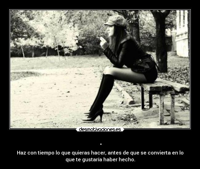 . - Haz con tiempo lo que quieras hacer, antes de que se convierta en lo
que te gustaría haber hecho.