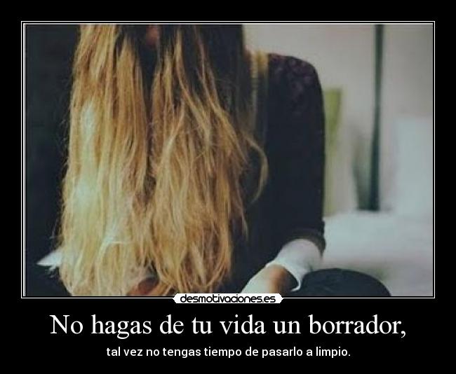 No hagas de tu vida un borrador, -