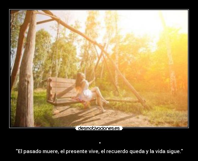 . - El pasado muere, el presente vive, el recuerdo queda y la vida sigue.