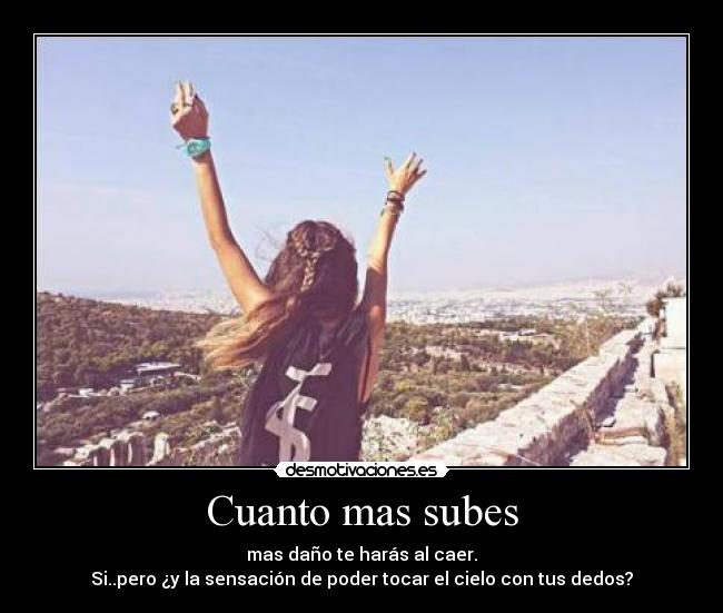 Cuanto mas subes - mas daño te harás al caer.
Si..pero ¿y la sensación de poder tocar el cielo con tus dedos?