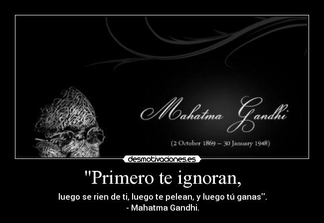 Primero te ignoran, - luego se rien de ti, luego te pelean, y luego tú ganas.
- Mahatma Gandhi.