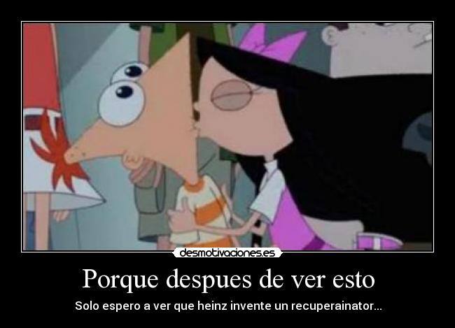 Porque despues de ver esto - Solo espero a ver que heinz invente un recuperainator...