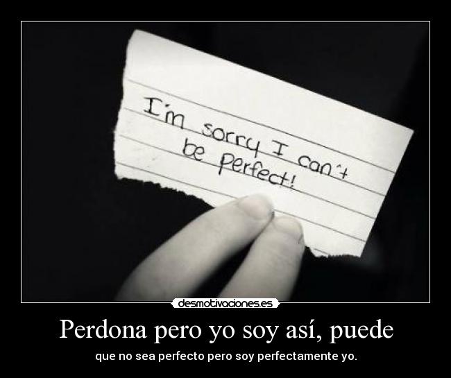 Perdona pero yo soy así, puede - que no sea perfecto pero soy perfectamente yo.