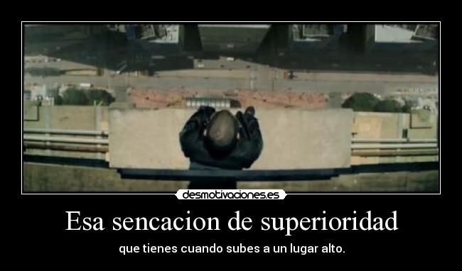 Esa sencacion de superioridad - que tienes cuando subes a un lugar alto.