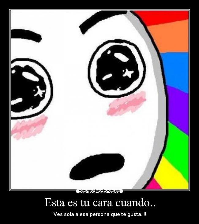 Esta es tu cara cuando.. -