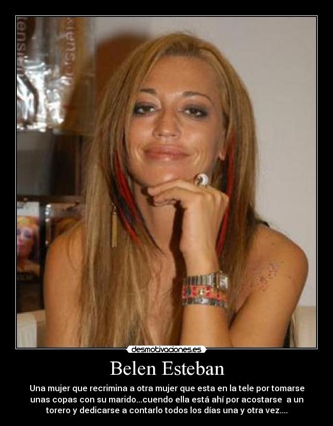 Belen Esteban - Una mujer que recrimina a otra mujer que esta en la tele por tomarse
unas copas con su marido...cuendo ella está ahí por acostarse  a un
torero y dedicarse a contarlo todos los días una y otra vez....