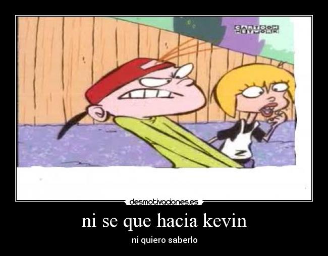 ni se que hacia kevin - ni quiero saberlo
