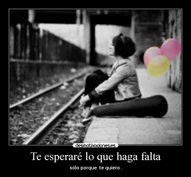 Te esperaré lo que haga falta - sólo porque te quiero .