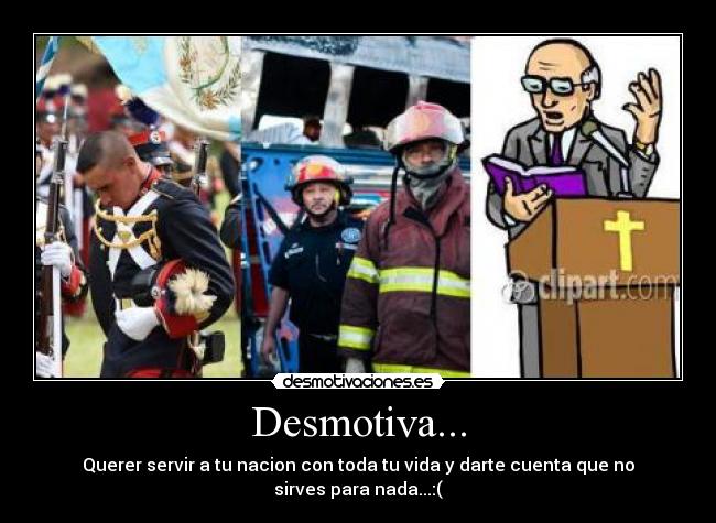 Desmotiva... - Querer servir a tu nacion con toda tu vida y darte cuenta que no sirves para nada...:(
