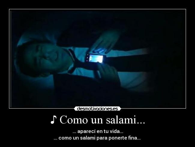 ♪ Como un salami... - ... aparecí en tu vida...
... como un salami para ponerte fina... ♪