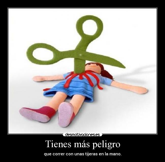 Tienes más peligro - que correr con unas tijeras en la mano.