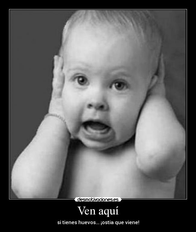 Ven aquí - si tienes huevos... ¡ostia que viene!