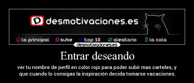 Entrar deseando - ver tu nombre de perfil en color rojo para poder subir mas carteles, y
que cuando lo consigas la inspiración decida tomarse vacaciones.