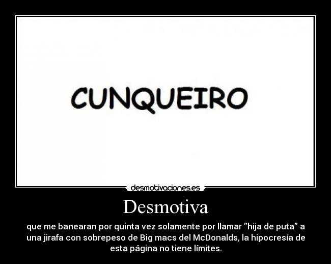 Desmotiva - que me banearan por quinta vez solamente por llamar hija de puta a
una jirafa con sobrepeso de Big macs del McDonalds, la hipocresía de
esta página no tiene límites.