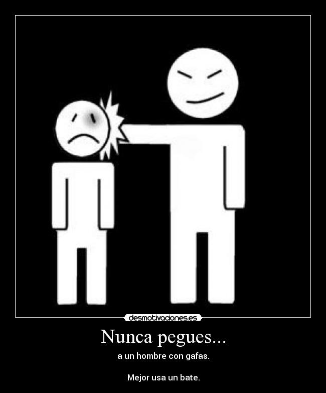 Nunca pegues... - a un hombre con gafas.
Mejor usa un bate.