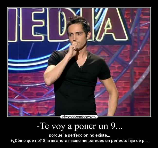 -Te voy a poner un 9... - porque la perfección no existe...
+¿Cómo que no? Si a mi ahora mismo me pareces un perfecto hijo de p....