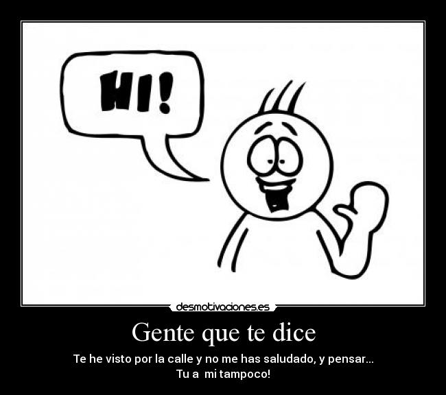 Gente que te dice - Te he visto por la calle y no me has saludado, y pensar...
Tu a mi tampoco!