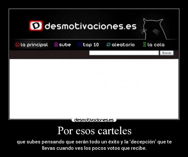 Por esos carteles - que subes pensando que serán todo un éxito y la decepción que te
llevas cuando ves los pocos votos que recibe.