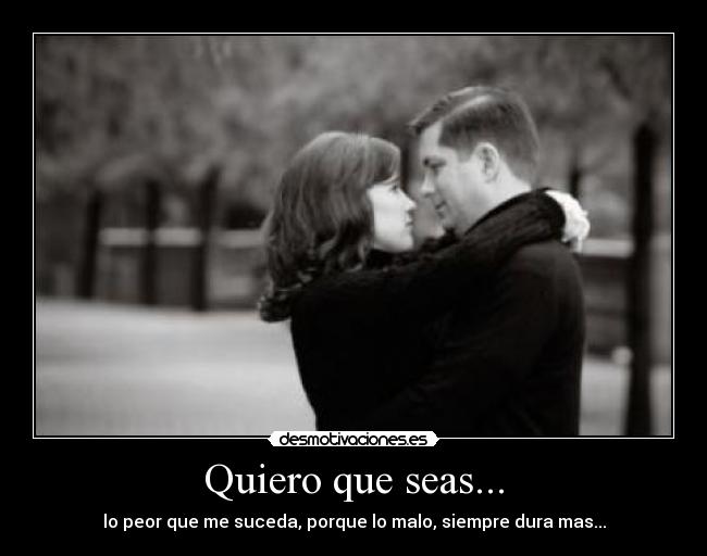 Quiero que seas... - lo peor que me suceda, porque lo malo, siempre dura mas...