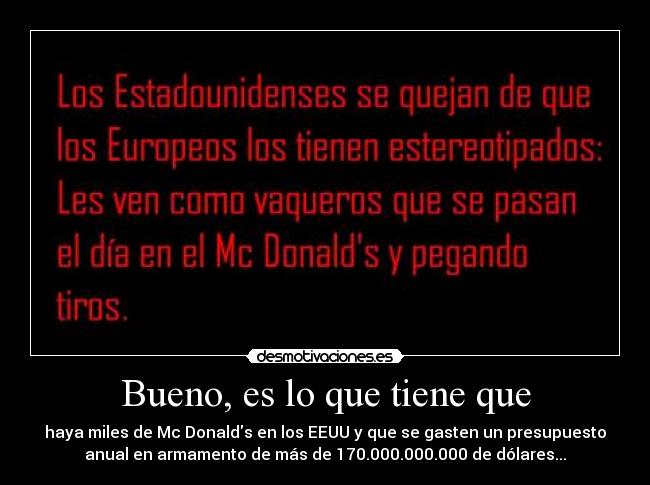 Bueno, es lo que tiene que - haya miles de Mc Donalds en los EEUU y que se gasten un presupuesto
anual en armamento de más de 170.000.000.000 de dólares...