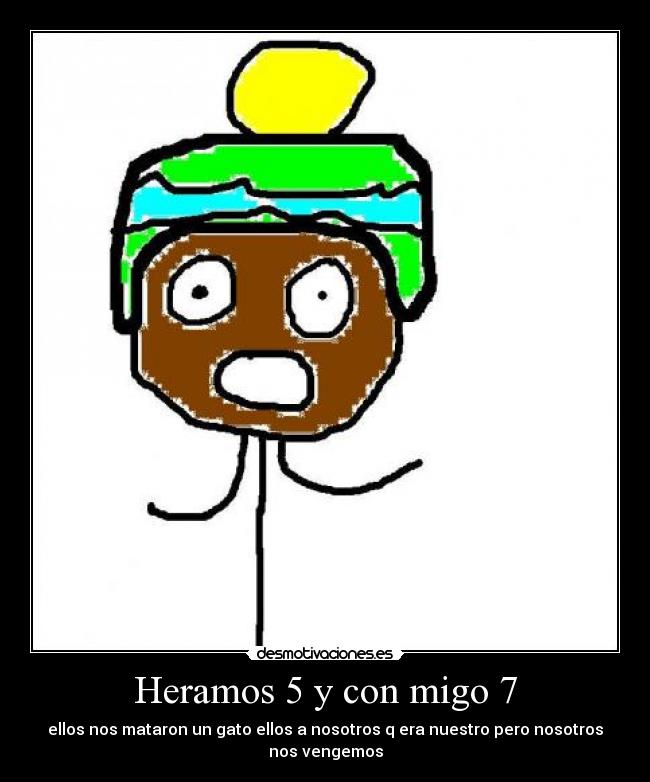 Heramos 5 y con migo 7 - ellos nos mataron un gato ellos a nosotros q era nuestro pero nosotros nos vengemos