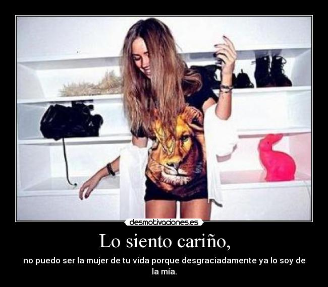 Lo siento cariño, - no puedo ser la mujer de tu vida porque desgraciadamente ya lo soy de la mía.